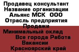 Продавец-консультант › Название организации ­ Альянс-МСК, ООО › Отрасль предприятия ­ Продажи › Минимальный оклад ­ 25 000 - Все города Работа » Вакансии   . Красноярский край,Кайеркан г.
